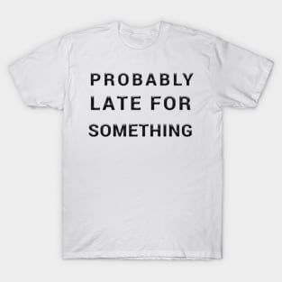 probably late for something T-Shirt